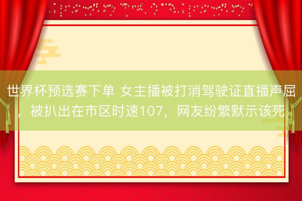 世界杯预选赛下单 女主播被打消驾驶证直播声屈,被扒出在市区时速107,网友纷繁默示该死
