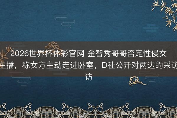 2026世界杯体彩官网 金智秀哥哥否定性侵女主播，称女方主动走进卧室，D社公开对两边的采访