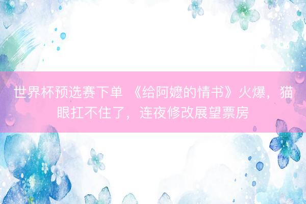 世界杯预选赛下单 《给阿嬷的情书》火爆，猫眼扛不住了，连夜修改展望票房