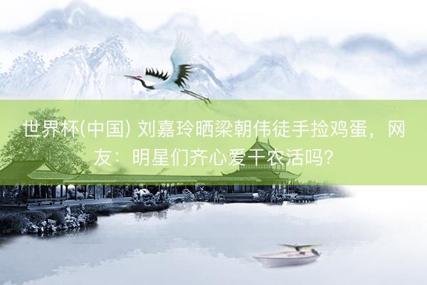 世界杯(中国) 刘嘉玲晒梁朝伟徒手捡鸡蛋，网友：明星们齐心爱干农活吗？
