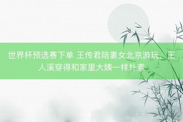 世界杯预选赛下单 王传君陪妻女北京游玩，王人溪穿得和家里大姨一样朴素
