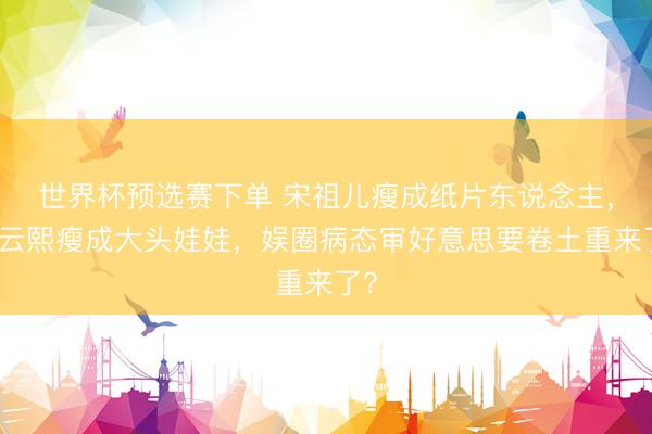 世界杯预选赛下单 宋祖儿瘦成纸片东说念主，罗云熙瘦成大头娃娃，娱圈病态审好意思要卷土重来了？
