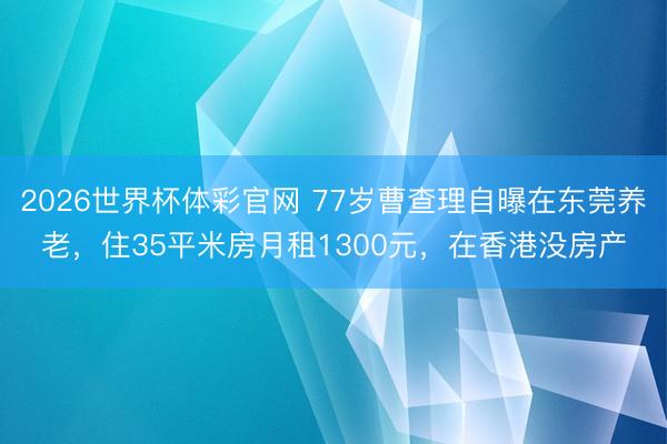 2026世界杯体彩官网 77岁曹查理自曝在东莞养老，住35平米房月租1300元，在香港没房产