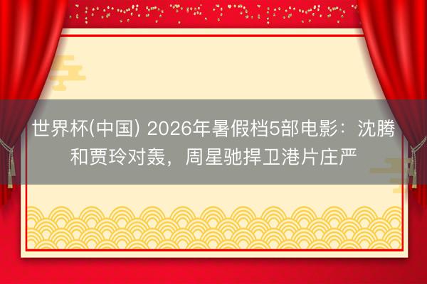 世界杯(中国) 2026年暑假档5部电影：沈腾和贾玲对轰，周星驰捍卫港片庄严