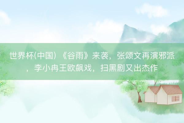 世界杯(中国) 《谷雨》来袭，张颂文再演邪派，李小冉王欧飙戏，扫黑剧又出杰作
