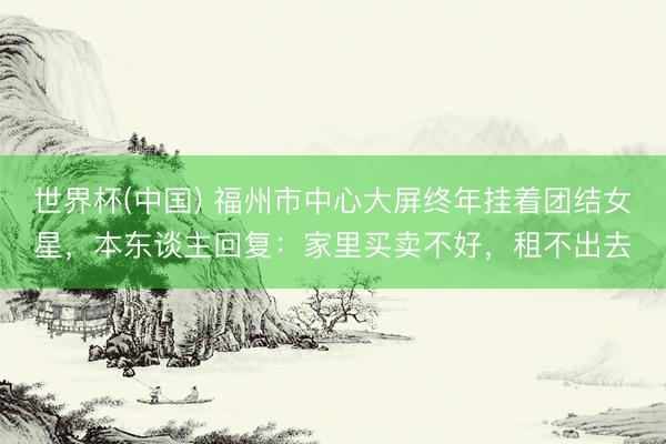 世界杯(中国) 福州市中心大屏终年挂着团结女星,本东谈主回复:家里买卖不好,租不出去