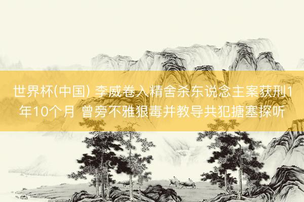 世界杯(中国) 李威卷入精舍杀东说念主案获刑1年10个月 曾旁不雅狠毒并教导共犯搪塞探听
