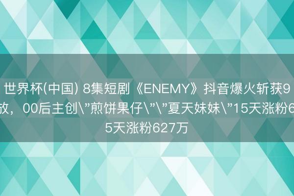 世界杯(中国) 8集短剧《ENEMY》抖音爆火斩获9亿播放,00后主创