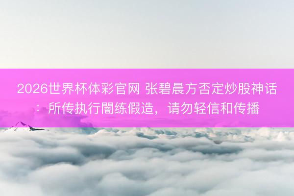 2026世界杯体彩官网 张碧晨方否定炒股神话：所传执行闇练假造，请勿轻信和传播