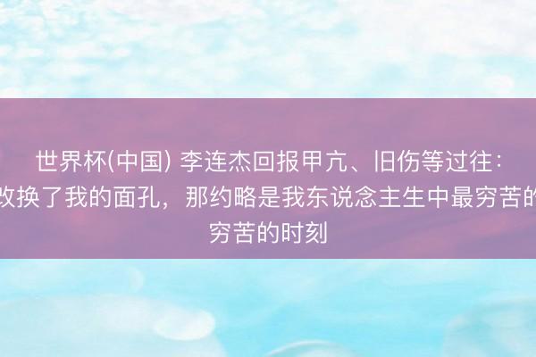 世界杯(中国) 李连杰回报甲亢、旧伤等过往：甲亢改换了我的面孔，那约略是我东说念主生中最穷苦的时刻