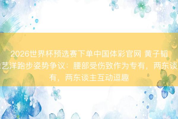 2026世界杯预选赛下单中国体彩官网 黄子韬直播回话徐艺洋跑步姿势争议：腰部受伤致作为专有，两东谈主互动逗趣