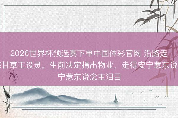 2026世界杯预选赛下单中国体彩官网 沿路走好！香港甘草王设灵，生前决定捐出物业，走得安宁惹东说念主泪目