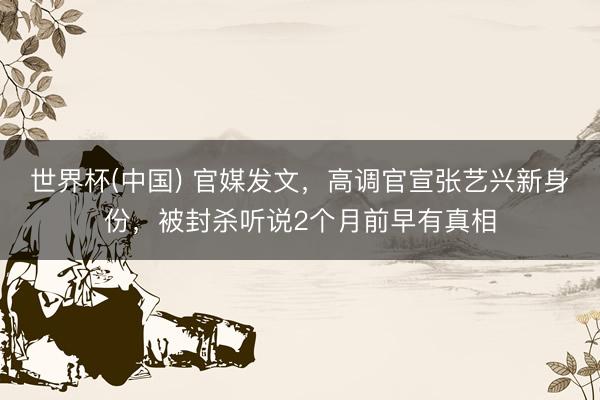 世界杯(中国) 官媒发文，高调官宣张艺兴新身份，被封杀听说2个月前早有真相