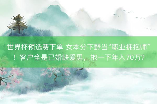 世界杯预选赛下单 女本分下野当“职业拥抱师”！客户全是已婚缺爱男，抱一下年入70万？