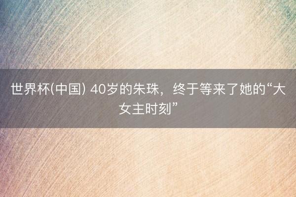 世界杯(中国) 40岁的朱珠，终于等来了她的“大女主时刻”