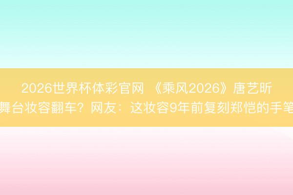 2026世界杯体彩官网 《乘风2026》唐艺昕舞台妆容翻车？网友：这妆容9年前复刻郑恺的手笔