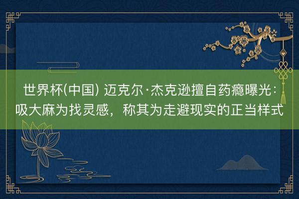 世界杯(中国) 迈克尔·杰克逊擅自药瘾曝光：吸大麻为找灵感，称其为走避现实的正当样式