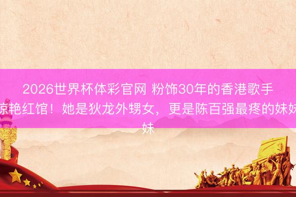 2026世界杯体彩官网 粉饰30年的香港歌手惊艳红馆！她是狄龙外甥女，更是陈百强最疼的妹妹