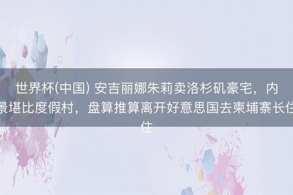 世界杯(中国) 安吉丽娜朱莉卖洛杉矶豪宅,内景堪比度假村,盘算推算离开好意思国去柬埔寨长住