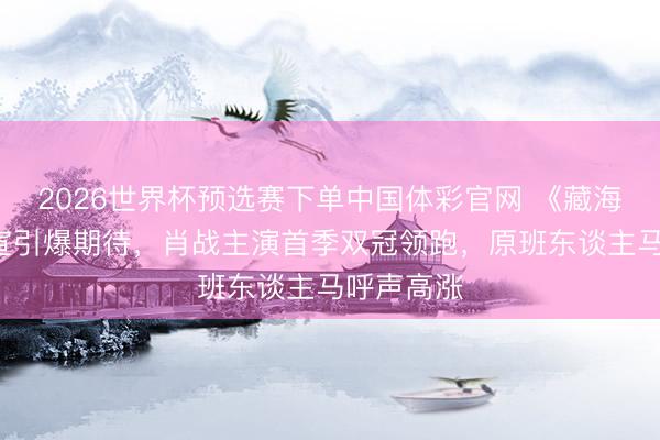 2026世界杯预选赛下单中国体彩官网 《藏海传2》官宣引爆期待，肖战主演首季双冠领跑，原班东谈主马呼声高涨