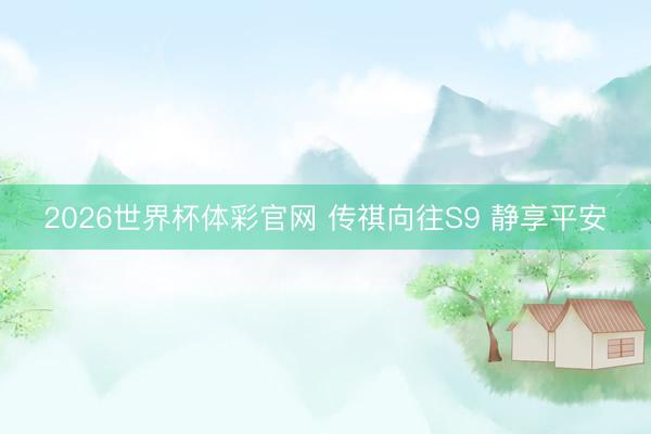 2026世界杯体彩官网 传祺向往S9 静享平安