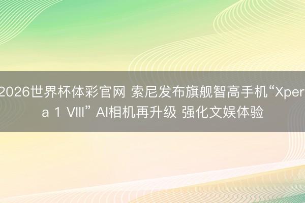 2026世界杯体彩官网 索尼发布旗舰智高手机“Xperia 1 VIII” AI相机再升级 强化文娱体验