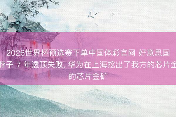 2026世界杯预选赛下单中国体彩官网 好意思国卡脖子 7 年透顶失败， 华为在上海挖出了我方的芯片金矿