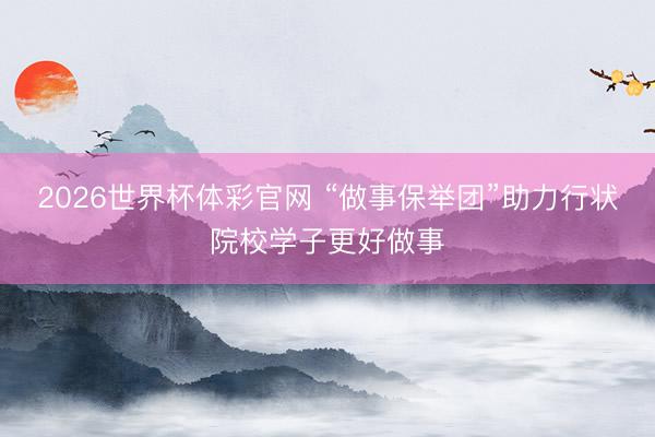 2026世界杯体彩官网 “做事保举团”助力行状院校学子更好做事