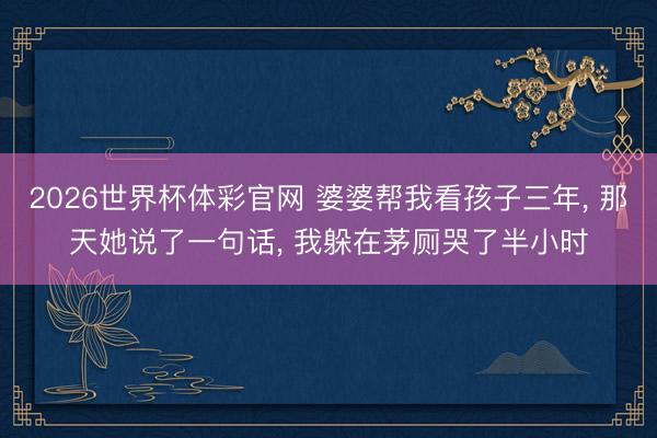 2026世界杯体彩官网 婆婆帮我看孩子三年, 那天她说了一句话, 我躲在茅厕哭了半小时