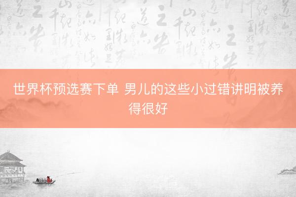 世界杯预选赛下单 男儿的这些小过错讲明被养得很好