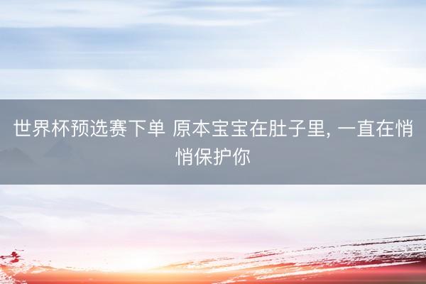 世界杯预选赛下单 原本宝宝在肚子里， 一直在悄悄保护你
