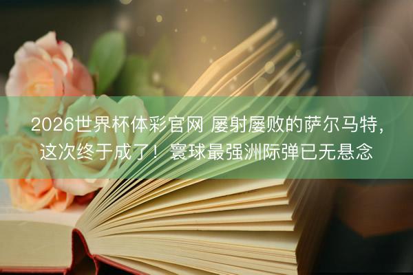2026世界杯体彩官网 屡射屡败的萨尔马特，这次终于成了！寰球最强洲际弹已无悬念