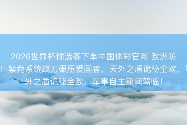 2026世界杯预选赛下单中国体彩官网 欧洲防空导弹产能大爆发！紫菀系统战力碾压爱国者，天外之盾诡秘全欧，军事自主期间驾临！