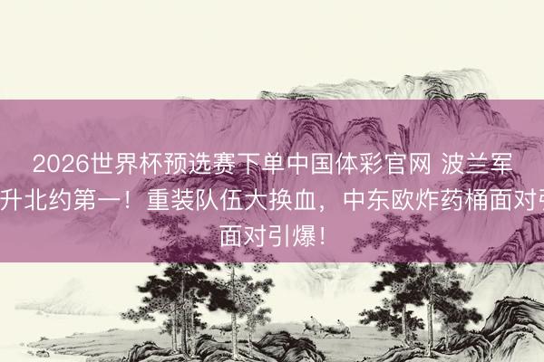 2026世界杯预选赛下单中国体彩官网 波兰军费飙升北约第一！重装队伍大换血，中东欧炸药桶面对引爆！