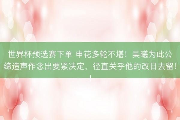 世界杯预选赛下单 申花多轮不堪!吴曦为此公缔造声作念出要紧决定,径直关乎他的改日去留!
