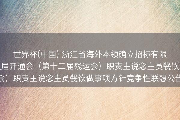 世界杯(中国) 浙江省海外本领确立招标有限公司对于浙江省第十八届开通会（第十二届残运会）职责主说念主员餐饮做事项方针竞争性联想公告