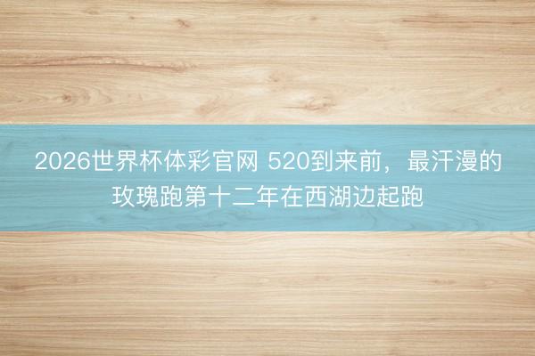 2026世界杯体彩官网 520到来前，最汗漫的玫瑰跑第十二年在西湖边起跑