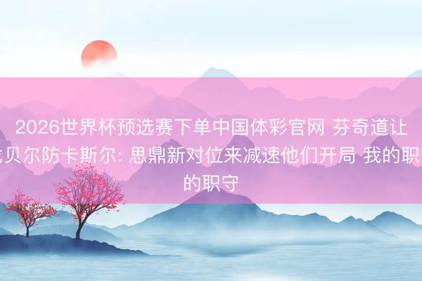 2026世界杯预选赛下单中国体彩官网 芬奇道让戈贝尔防卡斯尔: 思鼎新对位来减速他们开局 我的职守