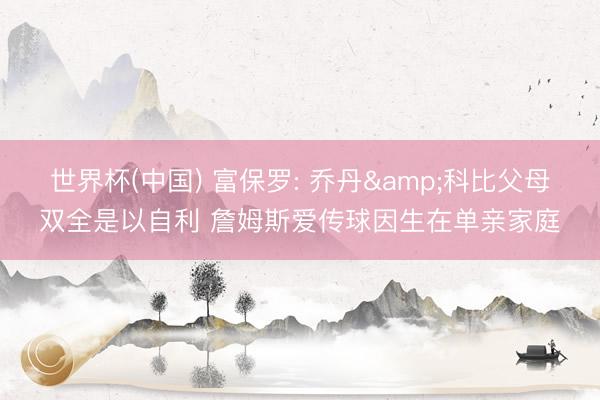世界杯(中国) 富保罗: 乔丹&科比父母双全是以自利 詹姆斯爱传球因生在单亲家庭