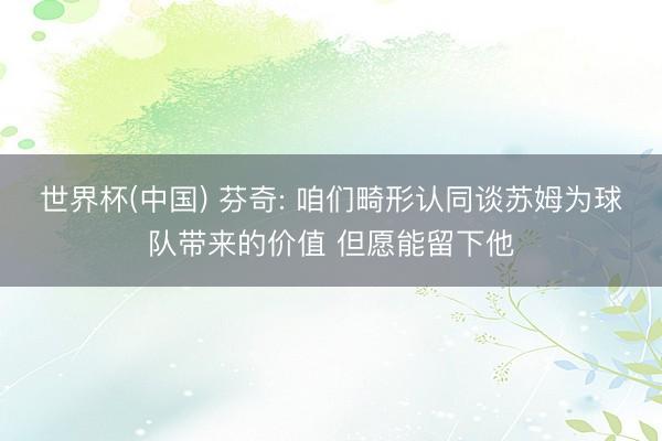 世界杯(中国) 芬奇: 咱们畸形认同谈苏姆为球队带来的价值 但愿能留下他