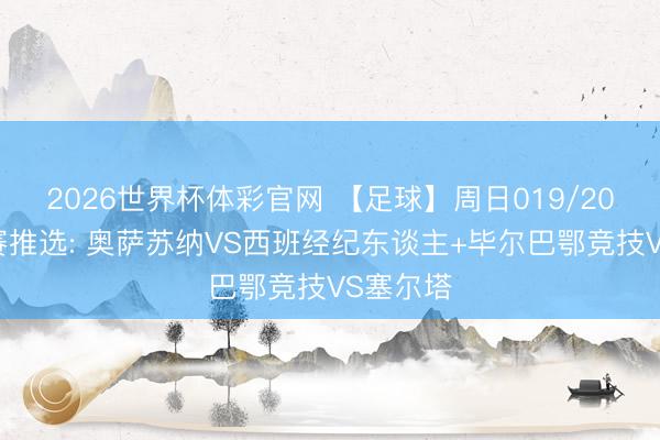 2026世界杯体彩官网 【足球】周日019/20西甲联赛推选: 奥萨苏纳VS西班经纪东谈主+毕尔巴鄂竞技VS塞尔塔
