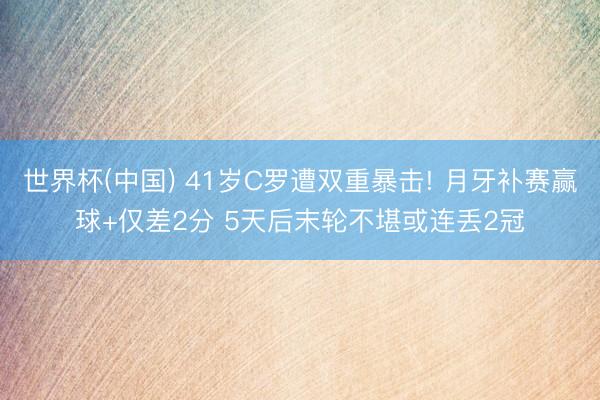 世界杯(中国) 41岁C罗遭双重暴击! 月牙补赛赢球+仅差2分 5天后末轮不堪或连丢2冠