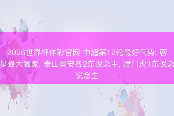 2026世界杯体彩官网 中超第12轮最好气势: 蓉城是最大赢家， 泰山国安各2东说念主， 津门虎1东说念主