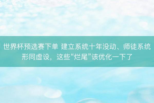 世界杯预选赛下单 建立系统十年没动、师徒系统形同虚设，这些“烂尾”该优化一下了