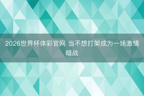 2026世界杯体彩官网 当不想打架成为一场激情暗战