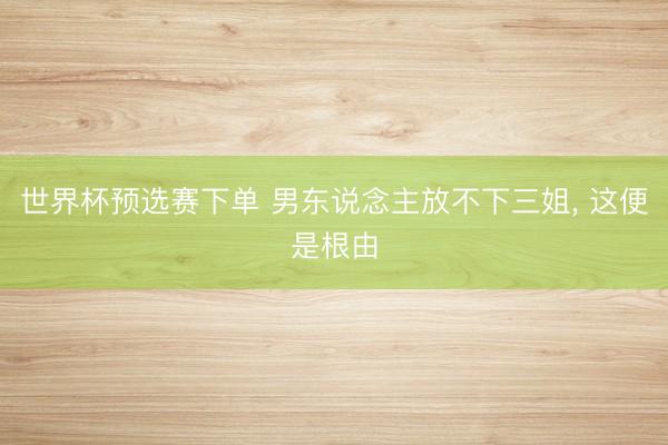 世界杯预选赛下单 男东说念主放不下三姐, 这便是根由