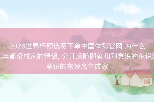 2026世界杯预选赛下单中国体彩官网 为什么在一齐几年都没成家的情侣， 分开后随即就和刚意识的东说念主成家