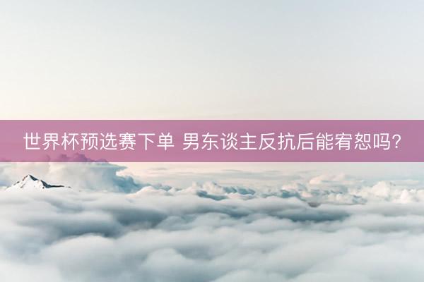 世界杯预选赛下单 男东谈主反抗后能宥恕吗?