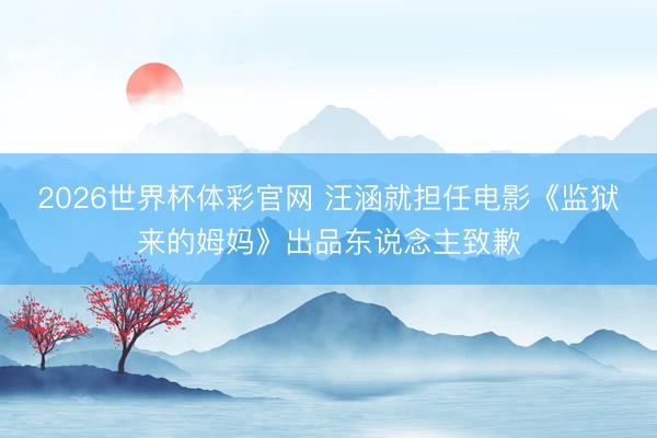2026世界杯体彩官网 汪涵就担任电影《监狱来的姆妈》出品东说念主致歉