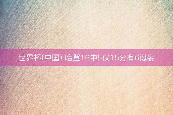 世界杯(中国) 哈登16中5仅15分有6诞妄